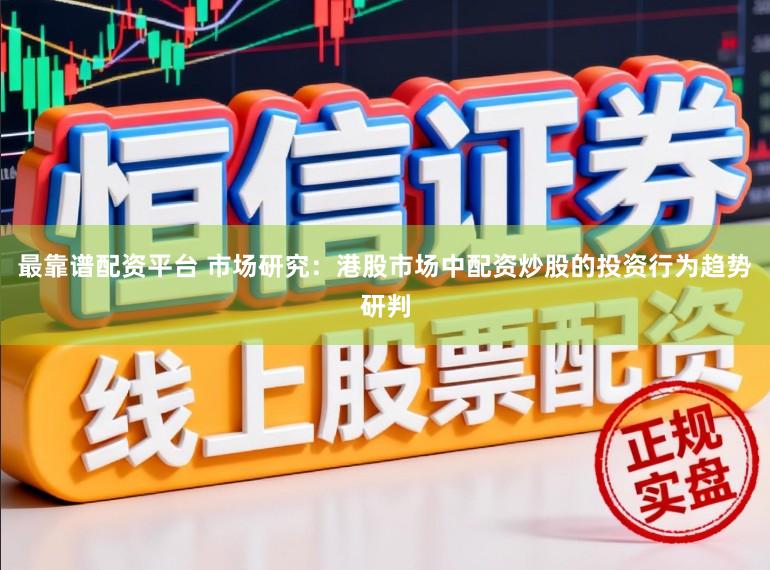 最靠谱配资平台 市场研究：港股市场中配资炒股的投资行为趋势研判