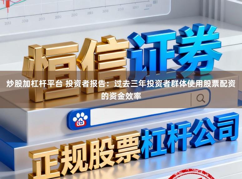 炒股加杠杆平台 投资者报告：过去三年投资者群体使用股票配资的资金效率