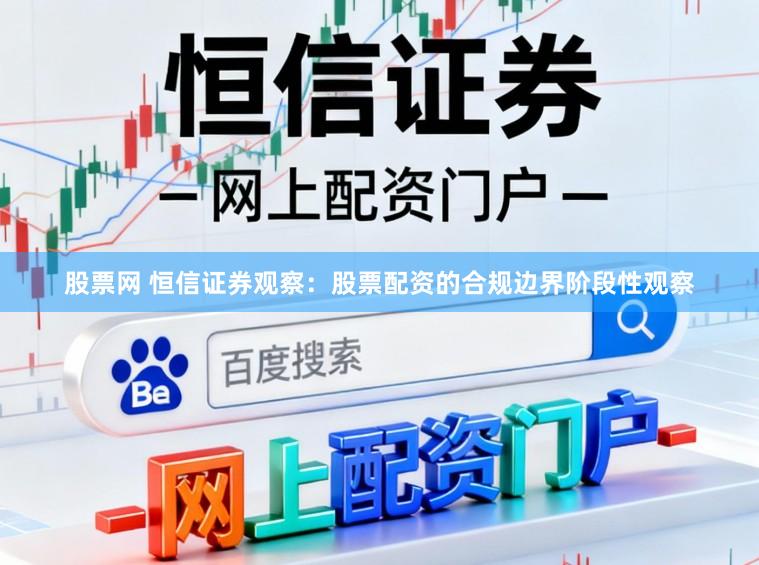 股票网 恒信证券观察：股票配资的合规边界阶段性观察