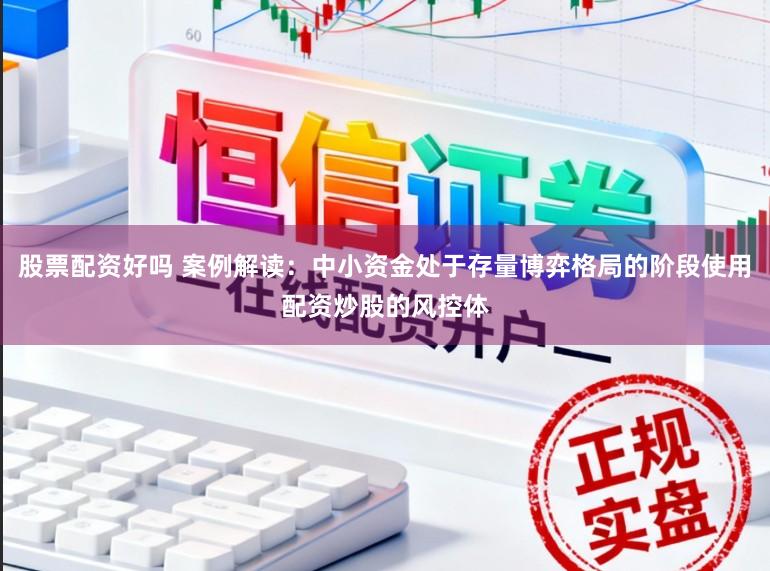 股票配资好吗 案例解读：中小资金处于存量博弈格局的阶段使用配资炒股的风控体