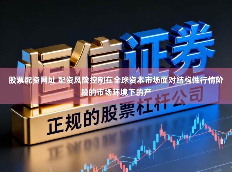 股票配资网址 配资风险控制在全球资本市场面对结构性行情阶段的市场环境下的产