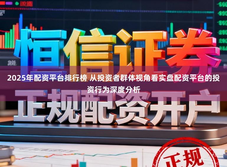 2025年配资平台排行榜 从投资者群体视角看实盘配资平台的投资行为深度分析