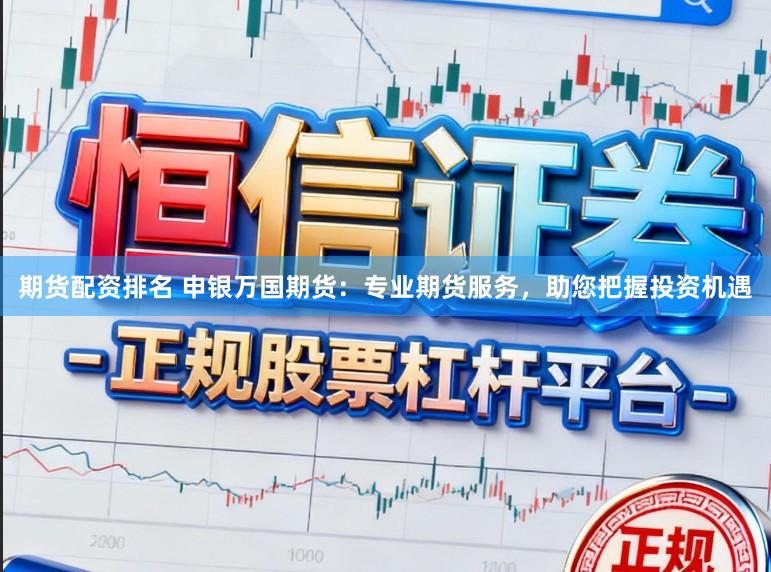 期货配资排名 申银万国期货：专业期货服务，助您把握投资机遇