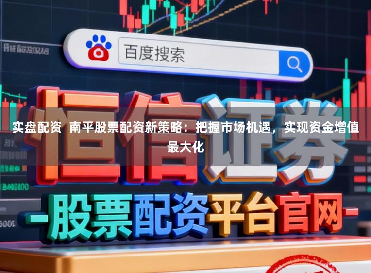 实盘配资  南平股票配资新策略：把握市场机遇，实现资金增值最大化