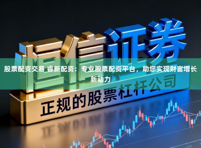 股票配资交易 睿新配资：专业股票配资平台，助您实现财富增长新动力