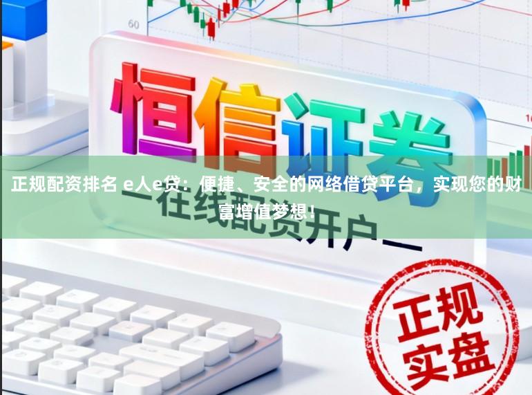 正规配资排名 e人e贷：便捷、安全的网络借贷平台，实现您的财富增值梦想！