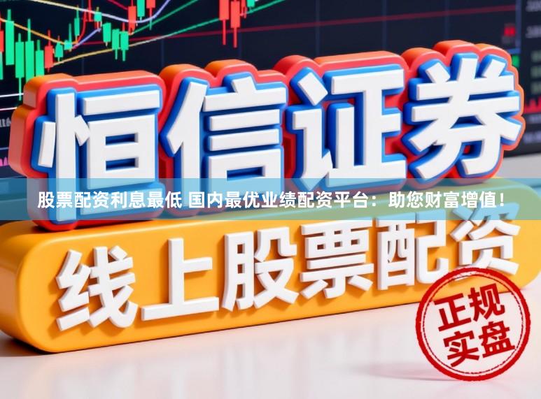股票配资利息最低 国内最优业绩配资平台：助您财富增值！