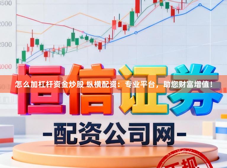 怎么加杠杆资金炒股 纵横配资：专业平台，助您财富增值！