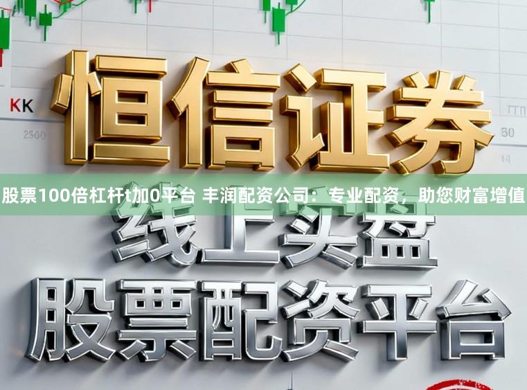 股票100倍杠杆t加0平台 丰润配资公司：专业配资，助您财富增值
