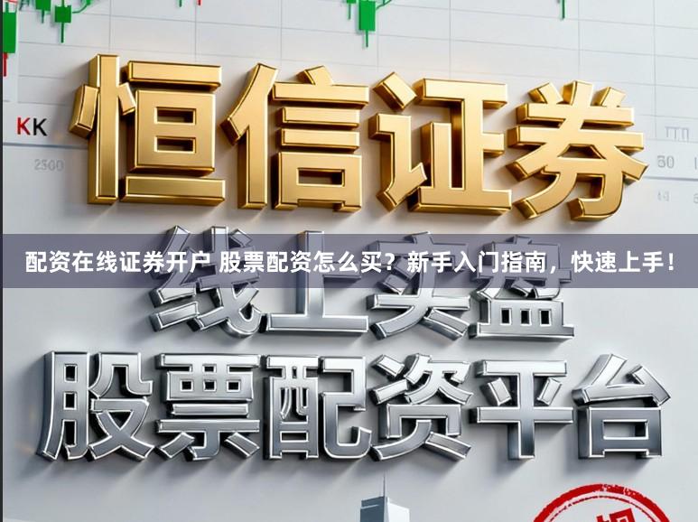 配资在线证券开户 股票配资怎么买？新手入门指南，快速上手！