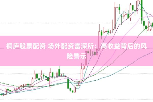 桐庐股票配资 场外配资富深所：高收益背后的风险警示