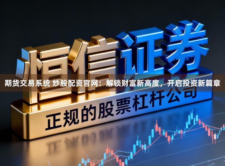 期货交易系统 炒股配资官网：解锁财富新高度，开启投资新篇章