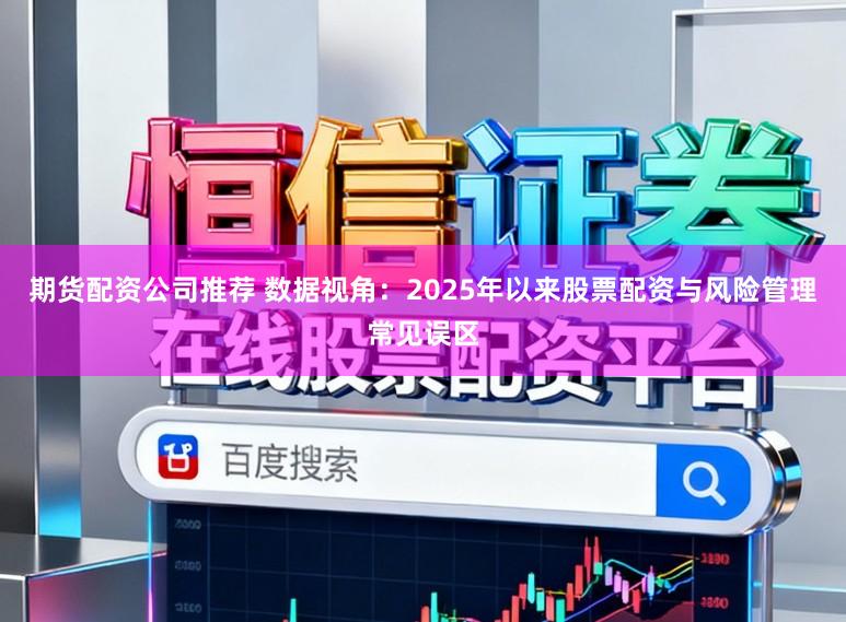 期货配资公司推荐 数据视角：2025年以来股票配资与风险管理常见误区