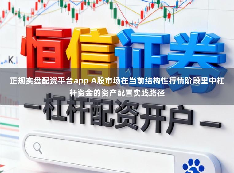正规实盘配资平台app A股市场在当前结构性行情阶段里中杠杆资金的资产配置实践路径