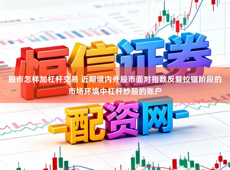 股市怎样加杠杆交易 近期境内外股市面对指数反复拉锯阶段的市场环境中杠杆炒股的账户