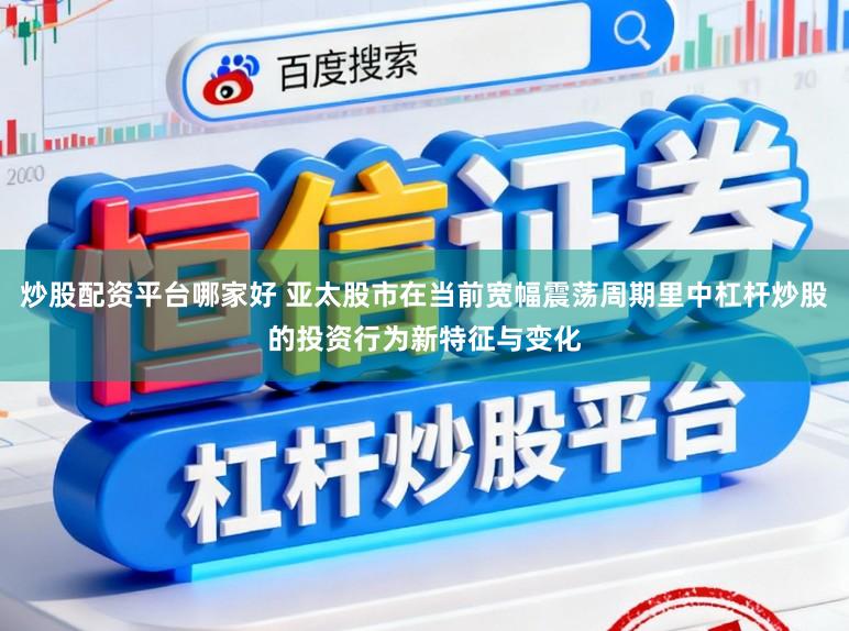 炒股配资平台哪家好 亚太股市在当前宽幅震荡周期里中杠杆炒股的投资行为新特征与变化