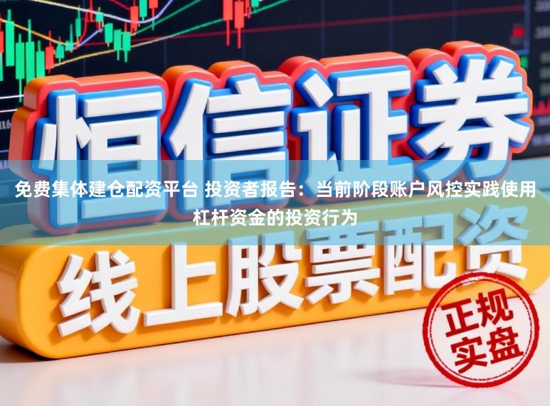 免费集体建仓配资平台 投资者报告：当前阶段账户风控实践使用杠杆资金的投资行为