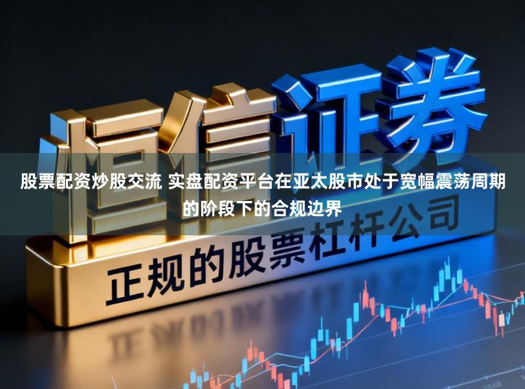 股票配资炒股交流 实盘配资平台在亚太股市处于宽幅震荡周期的阶段下的合规边界