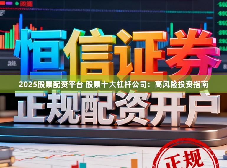 2025股票配资平台 股票十大杠杆公司：高风险投资指南