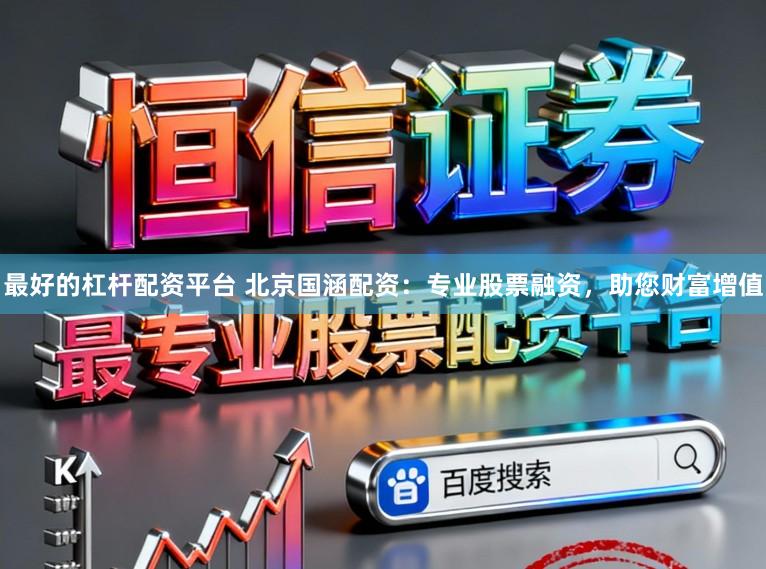 最好的杠杆配资平台 北京国涵配资：专业股票融资，助您财富增值