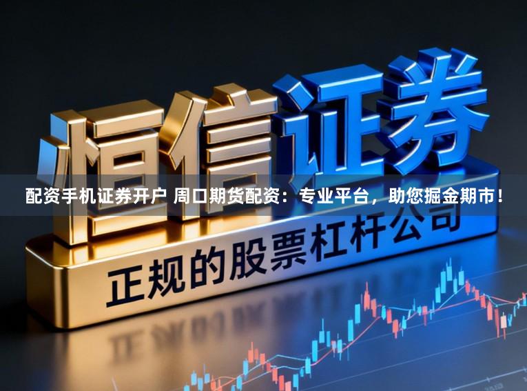 配资手机证券开户 周口期货配资：专业平台，助您掘金期市！