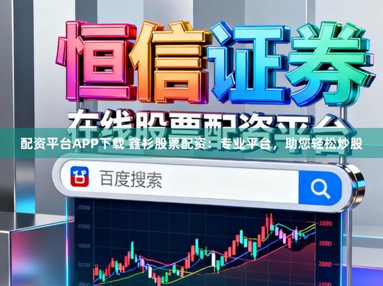配资平台APP下载 鑫衫股票配资：专业平台，助您轻松炒股