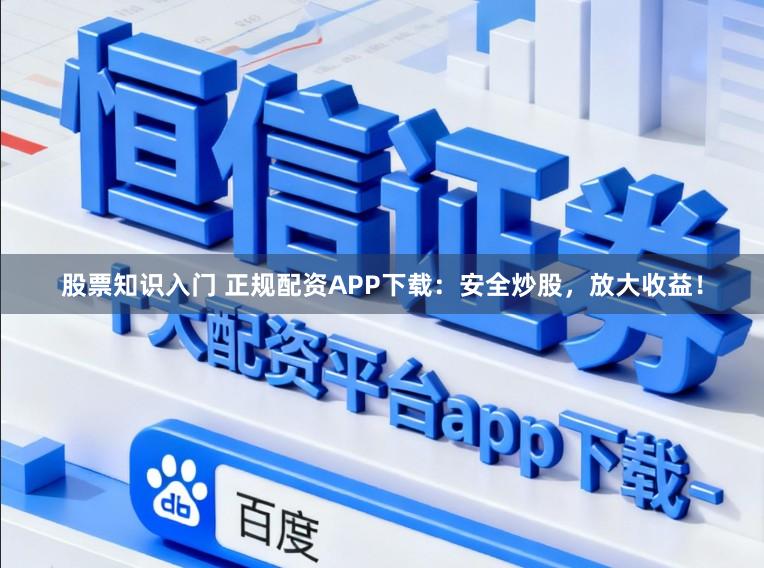 股票知识入门 正规配资APP下载：安全炒股，放大收益！