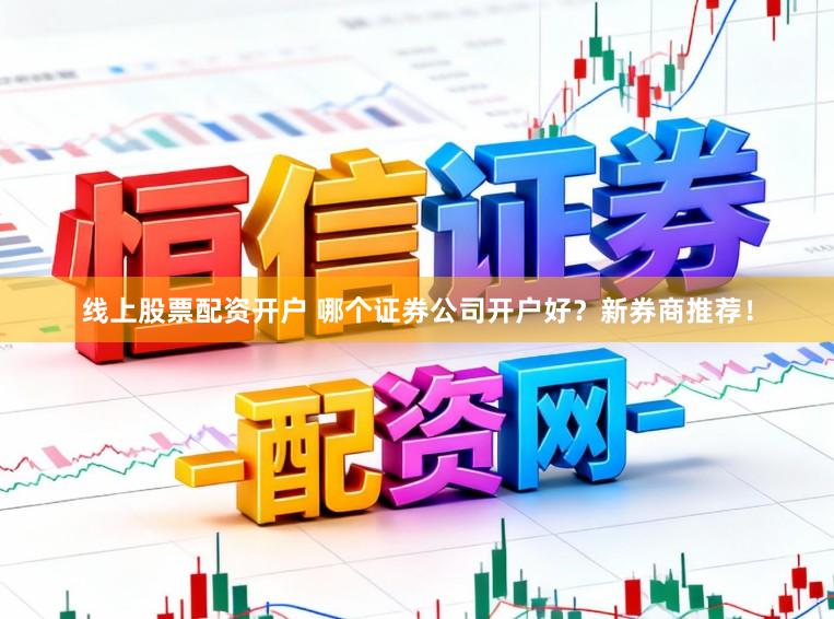 线上股票配资开户 哪个证券公司开户好？新券商推荐！