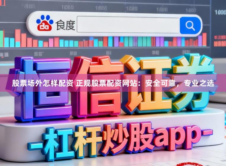 股票场外怎样配资 正规股票配资网站：安全可靠，专业之选