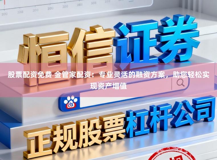 股票配资免费 金管家配资：专业灵活的融资方案，助您轻松实现资产增值