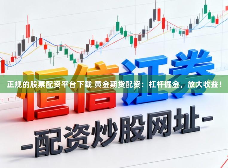 正规的股票配资平台下载 黄金期货配资：杠杆掘金，放大收益！