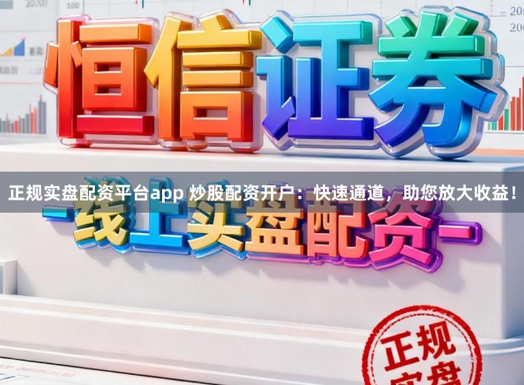 正规实盘配资平台app 炒股配资开户：快速通道，助您放大收益！
