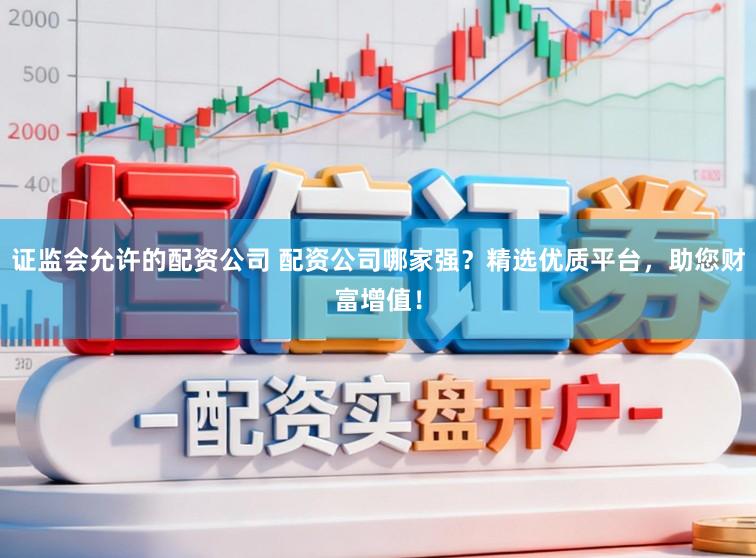 证监会允许的配资公司 配资公司哪家强？精选优质平台，助您财富增值！