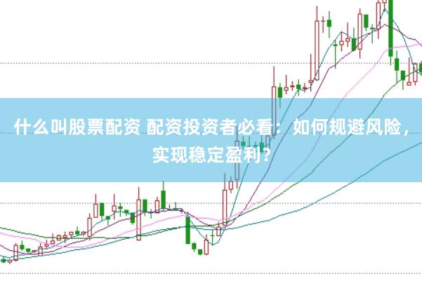 什么叫股票配资 配资投资者必看：如何规避风险，实现稳定盈利？