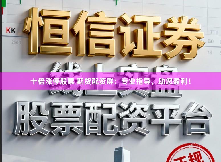 十倍涨停股票 期货配资群：专业指导，助您盈利！