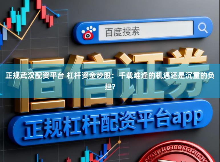 正规武汉配资平台 杠杆资金炒股：千载难逢的机遇还是沉重的负担?