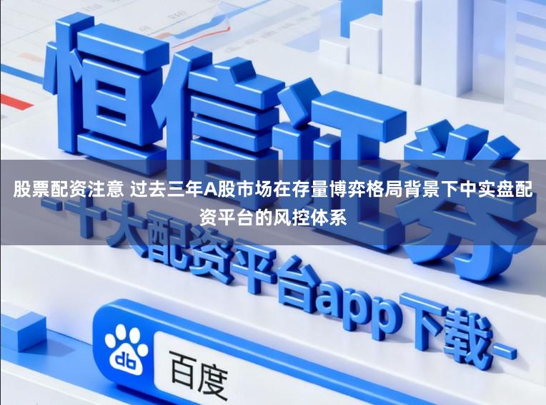 股票配资注意 过去三年A股市场在存量博弈格局背景下中实盘配资平台的风控体系