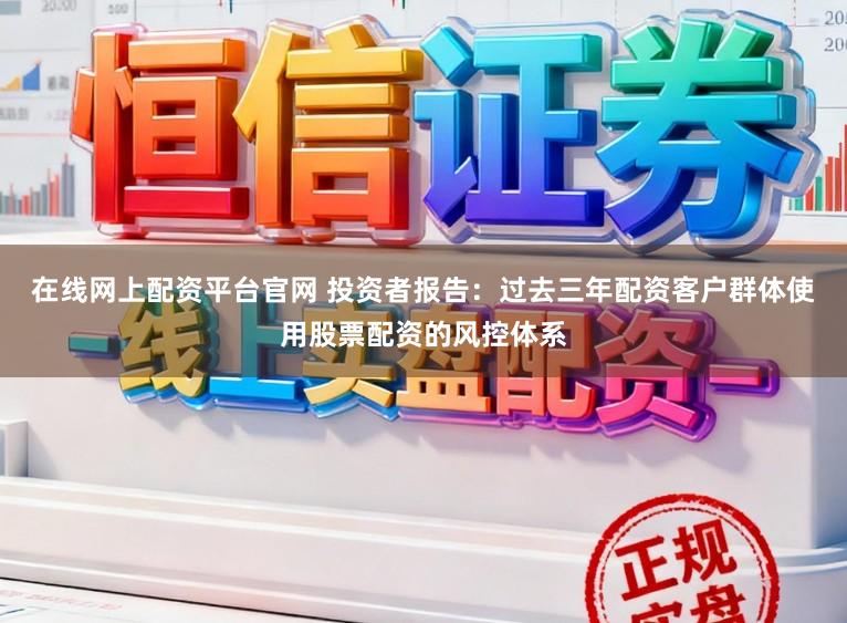 在线网上配资平台官网 投资者报告：过去三年配资客户群体使用股票配资的风控体系