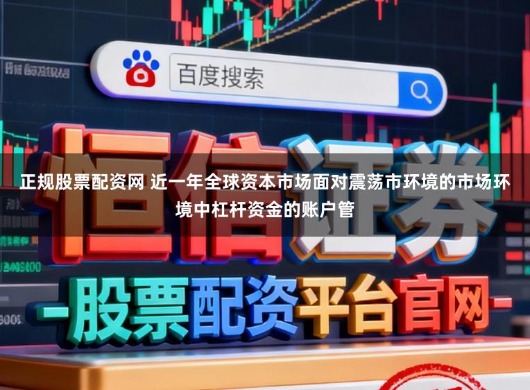 正规股票配资网 近一年全球资本市场面对震荡市环境的市场环境中杠杆资金的账户管