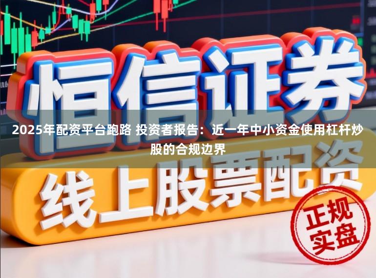 2025年配资平台跑路 投资者报告：近一年中小资金使用杠杆炒股的合规边界