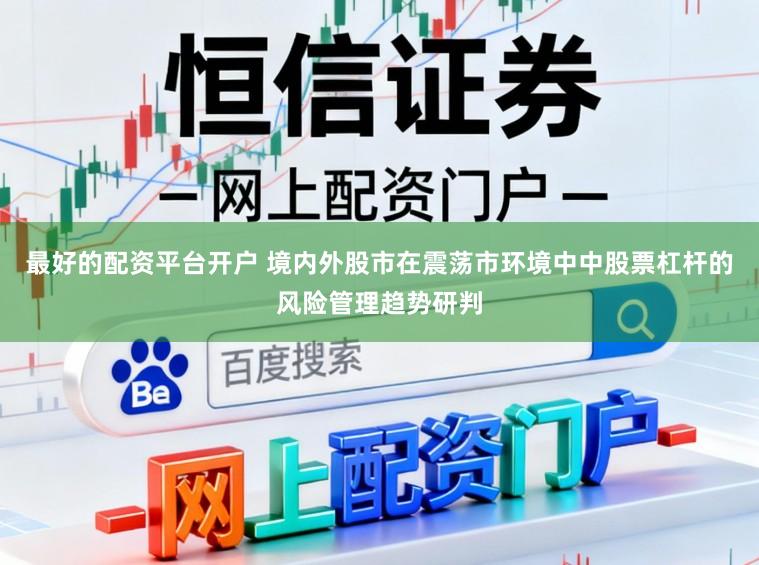 最好的配资平台开户 境内外股市在震荡市环境中中股票杠杆的风险管理趋势研判