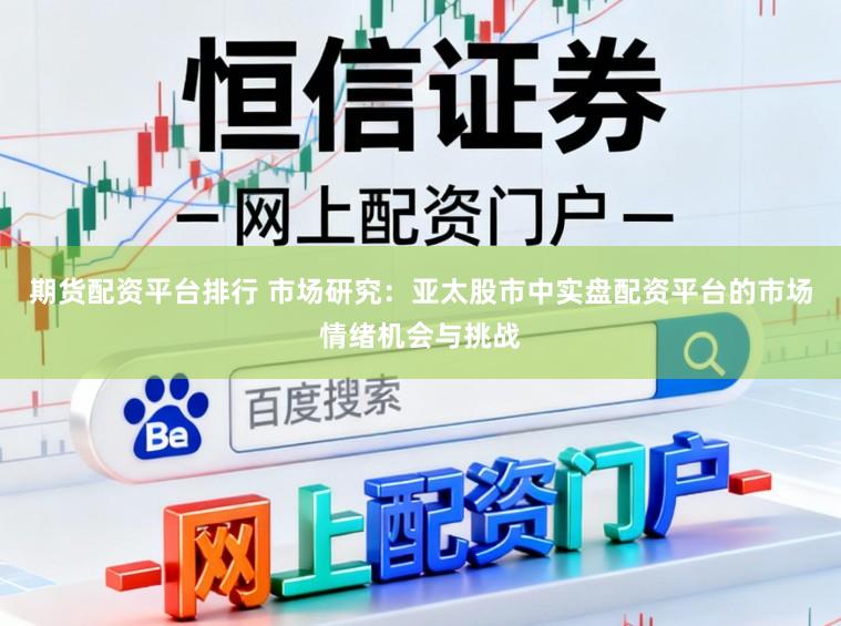 期货配资平台排行 市场研究：亚太股市中实盘配资平台的市场情绪机会与挑战