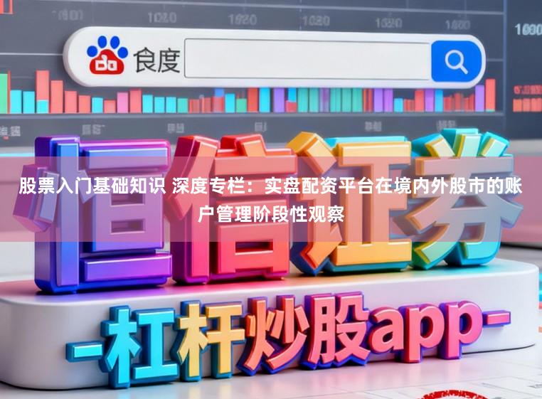 股票入门基础知识 深度专栏：实盘配资平台在境内外股市的账户管理阶段性观察