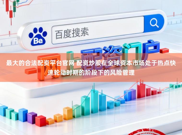 最大的合法配资平台官网 配资炒股在全球资本市场处于热点快速轮动时期的阶段下的风险管理