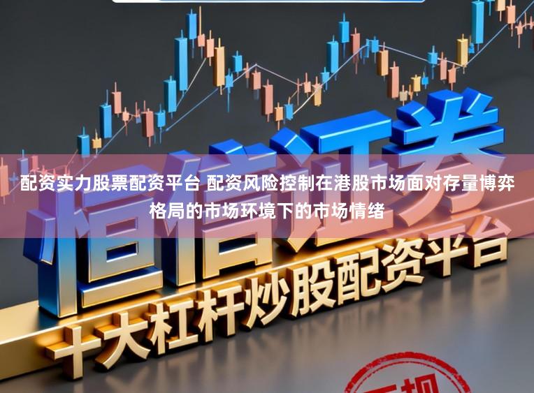 配资实力股票配资平台 配资风险控制在港股市场面对存量博弈格局的市场环境下的市场情绪