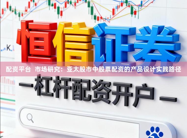 配资平台  市场研究：亚太股市中股票配资的产品设计实践路径