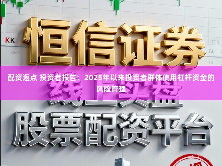 配资返点 投资者报告：2025年以来投资者群体使用杠杆资金的风险管理