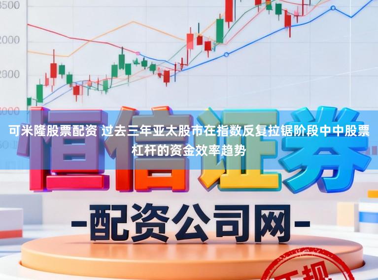 可米隆股票配资 过去三年亚太股市在指数反复拉锯阶段中中股票杠杆的资金效率趋势