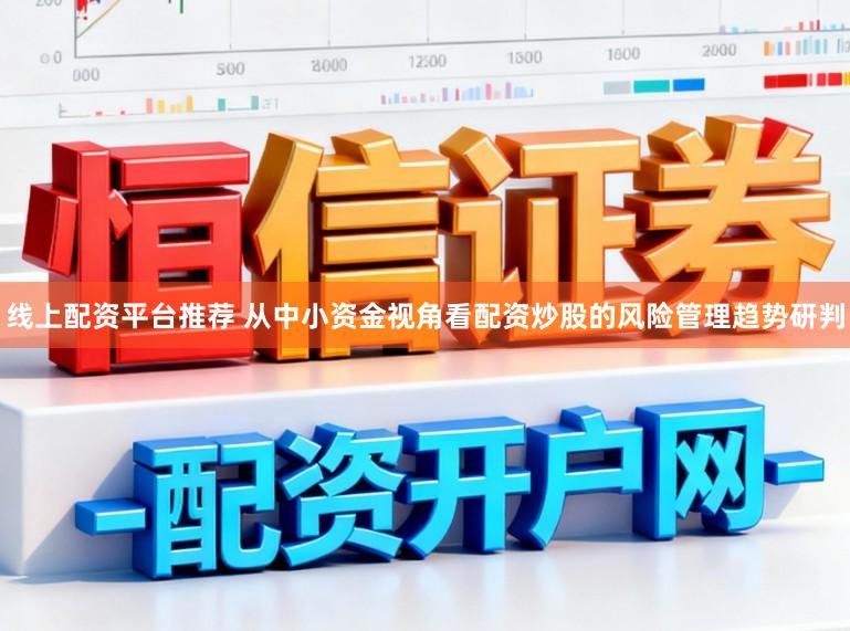 线上配资平台推荐 从中小资金视角看配资炒股的风险管理趋势研判