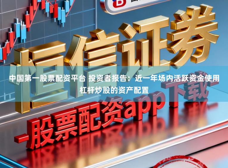 中国第一股票配资平台 投资者报告：近一年场内活跃资金使用杠杆炒股的资产配置